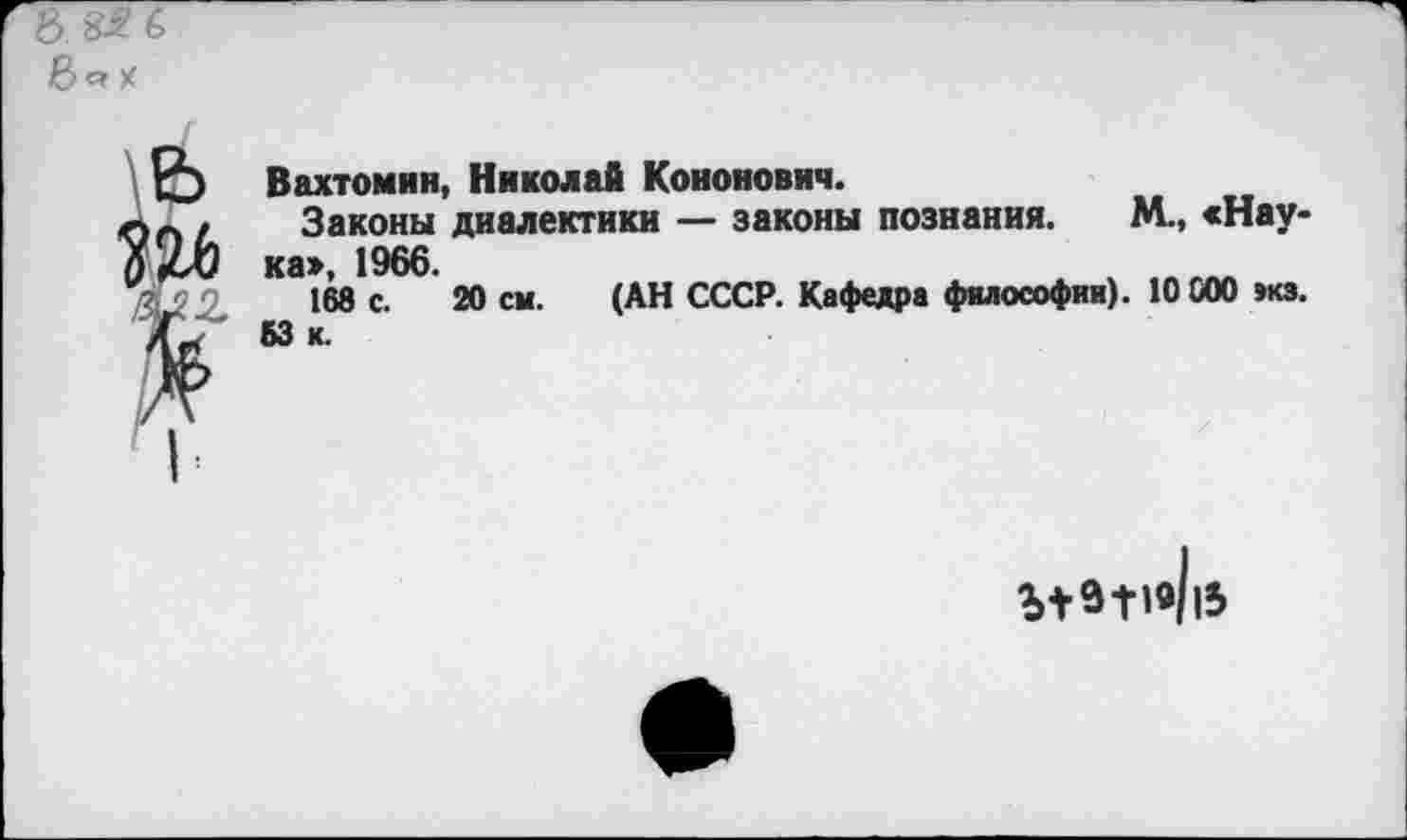 ﻿Вахтомин, Николай Кононович.
Законы диалектики — законы познания. М., «Наука», 1966.	, ч ,пг„
168 с. 20 см. (АН СССР. Кафедра философии). 10 000 эка. 53 к.